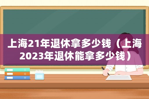 上海21年退休拿多少錢（上海2023年退休能拿多少錢）