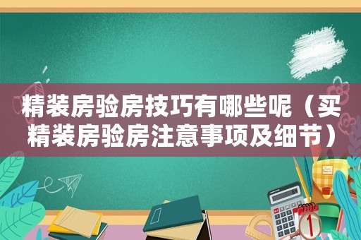 精裝房驗(yàn)房技巧有哪些呢（買精裝房驗(yàn)房注意事項(xiàng)及細(xì)節(jié)）