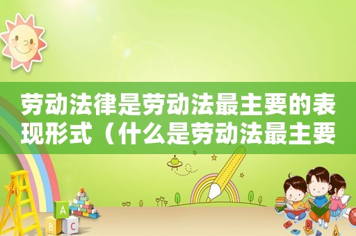 勞動法律是勞動法最主要的表現(xiàn)形式（什么是勞動法最主要的表現(xiàn)形式）
