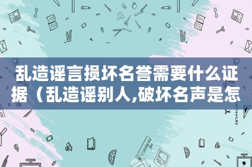 亂造謠言損壞名譽需要什么證據(jù)（亂造謠別人,破壞名聲是怎么處理）