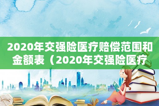 2020年交強(qiáng)險(xiǎn)醫(yī)療賠償范圍和金額表（2020年交強(qiáng)險(xiǎn)醫(yī)療賠償范圍和金額）
