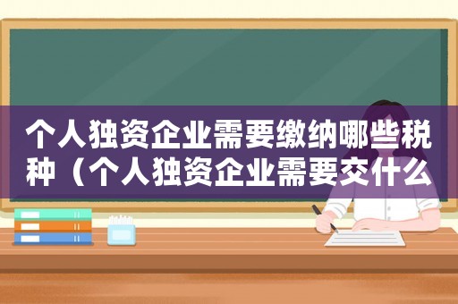 個(gè)人獨(dú)資企業(yè)需要繳納哪些稅種（個(gè)人獨(dú)資企業(yè)需要交什么稅怎么交）