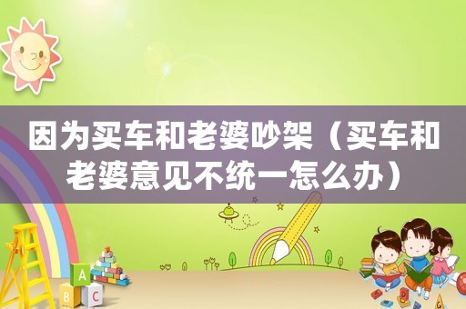 因為買車和老婆吵架（買車和老婆意見不統(tǒng)一怎么辦）