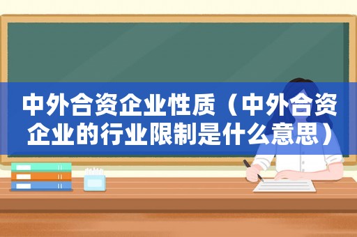 中外合資企業(yè)性質(zhì)（中外合資企業(yè)的行業(yè)限制是什么意思）