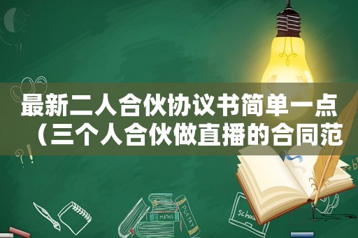 最新二人合伙協(xié)議書簡單一點（三個人合伙做直播的合同范本）