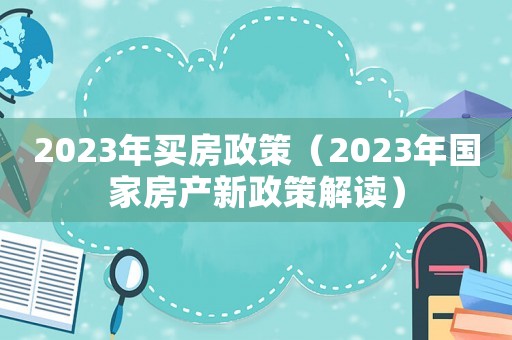 2023年買房政策（2023年國家房產(chǎn)新政策解讀）