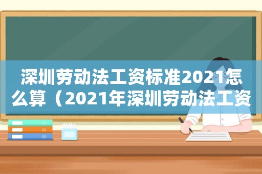 深圳勞動法工資標(biāo)準(zhǔn)2021怎么算（2021年深圳勞動法工資標(biāo)準(zhǔn)）