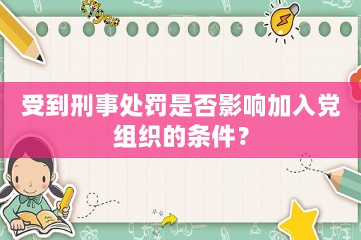 受到刑事處罰是否影響加入黨組織的條件？