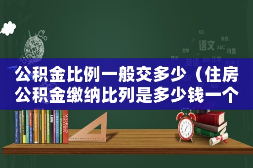 公積金比例一般交多少（住房公積金繳納比列是多少錢一個(gè)月）