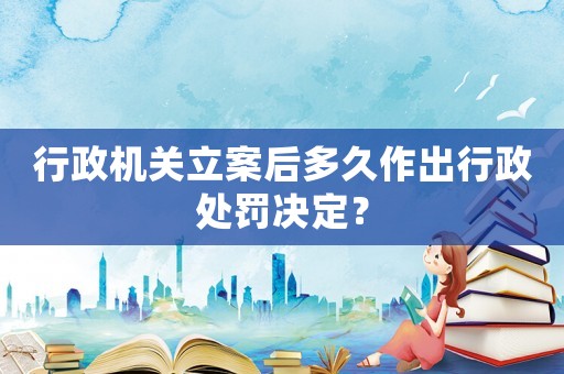 行政機(jī)關(guān)立案后多久作出行政處罰決定？