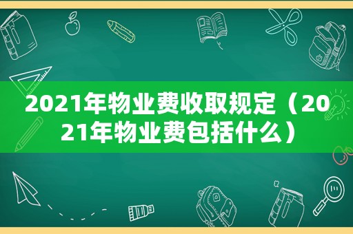 2021年物業(yè)費收取規(guī)定（2021年物業(yè)費包括什么）