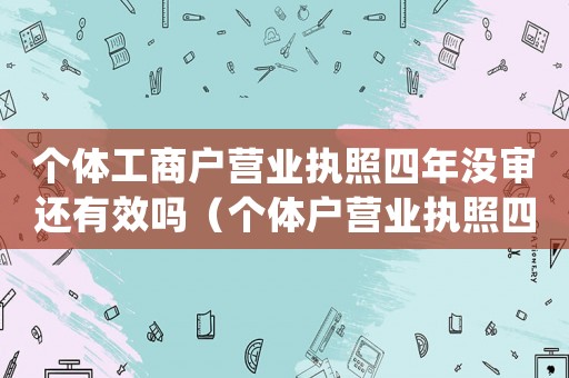 個(gè)體工商戶營(yíng)業(yè)執(zhí)照四年沒(méi)審還有效嗎（個(gè)體戶營(yíng)業(yè)執(zhí)照四年沒(méi)有年檢怎么處理）
