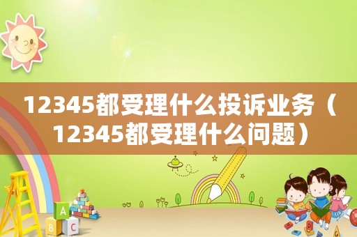 12345都受理什么投訴業(yè)務(wù)（12345都受理什么問題）