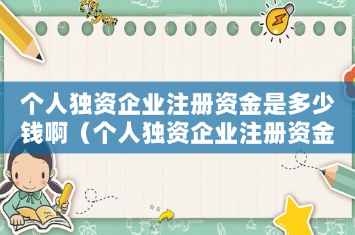 個人獨(dú)資企業(yè)注冊資金是多少錢啊（個人獨(dú)資企業(yè)注冊資金是多少錢）