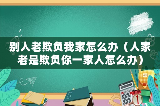 別人老欺負(fù)我家怎么辦（人家老是欺負(fù)你一家人怎么辦）