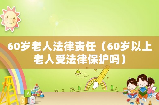 60歲老人法律責(zé)任（60歲以上老人受法律保護(hù)嗎）