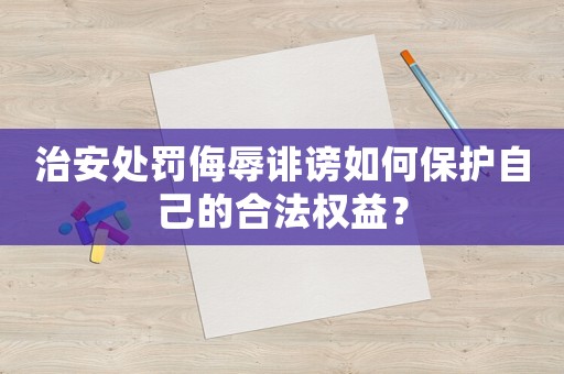 治安處罰侮辱誹謗如何保護(hù)自己的合法權(quán)益？