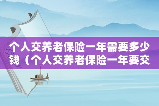 個人交養(yǎng)老保險一年需要多少錢（個人交養(yǎng)老保險一年要交多少錢?）