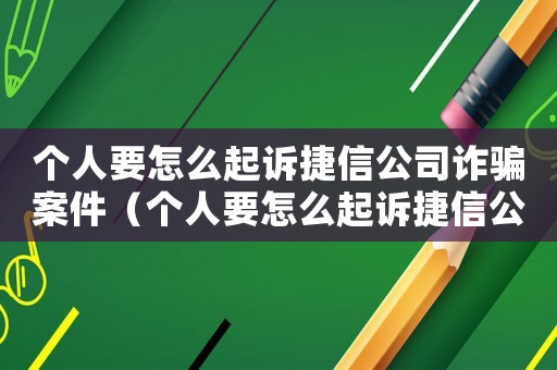 個人要怎么起訴捷信公司詐騙案件（個人要怎么起訴捷信公司詐騙）