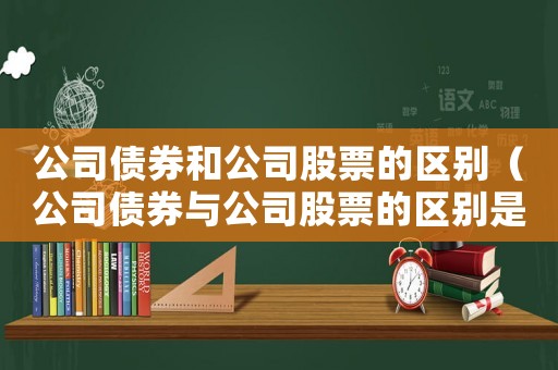 公司債券和公司股票的區(qū)別（公司債券與公司股票的區(qū)別是什么呢）