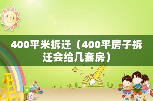 400平米拆遷（400平房子拆遷會(huì)給幾套房）
