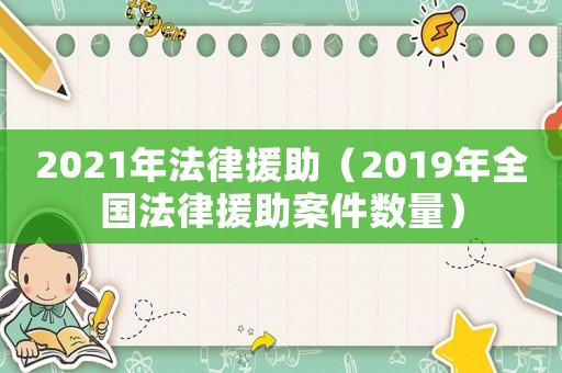 2021年法律援助（2019年全國法律援助案件數(shù)量）