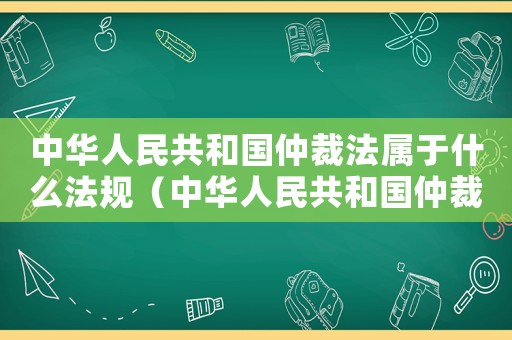 中華人民共和國仲裁法屬于什么法規(guī)（中華人民共和國仲裁法屬于什么法）