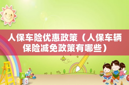 人保車險(xiǎn)優(yōu)惠政策（人保車輛保險(xiǎn)減免政策有哪些）