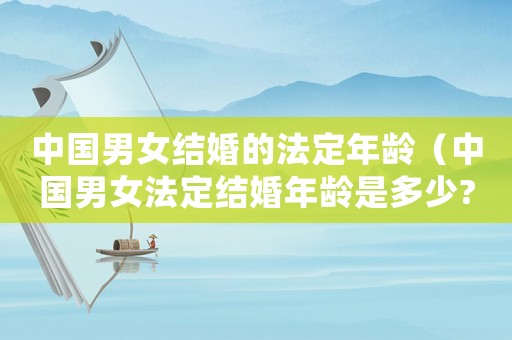 中國男女結(jié)婚的法定年齡（中國男女法定結(jié)婚年齡是多少?）