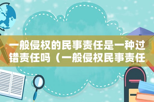 一般侵權(quán)的民事責(zé)任是一種過錯(cuò)責(zé)任嗎（一般侵權(quán)民事責(zé)任的構(gòu)成要件有哪些）