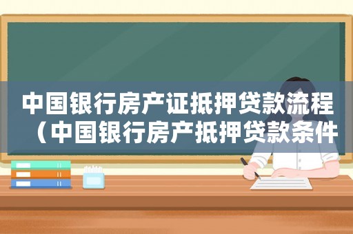 中國(guó)銀行房產(chǎn)證抵押貸款流程（中國(guó)銀行房產(chǎn)抵押貸款條件及流程）