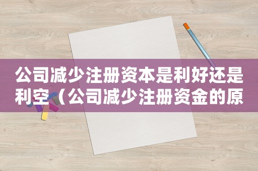 公司減少注冊(cè)資本是利好還是利空（公司減少注冊(cè)資金的原因有哪些呢）