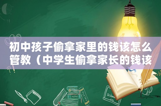 初中孩子偷拿家里的錢該怎么管教（中學(xué)生偷拿家長(zhǎng)的錢該怎樣教育）