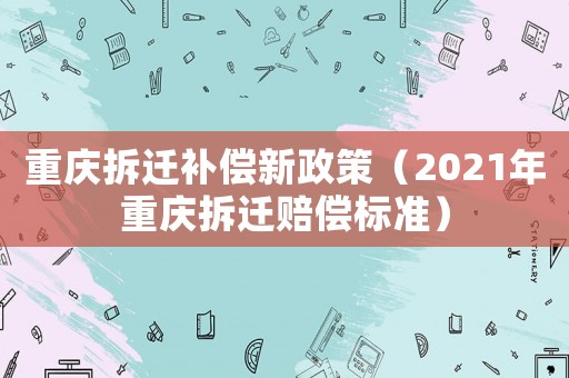 重慶拆遷補償新政策（2021年重慶拆遷賠償標準）