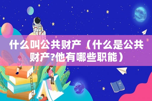 什么叫公共財產(chǎn)（什么是公共財產(chǎn)?他有哪些職能）