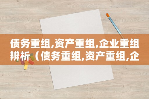 債務重組,資產(chǎn)重組,企業(yè)重組辨析（債務重組,資產(chǎn)重組,企業(yè)重組）