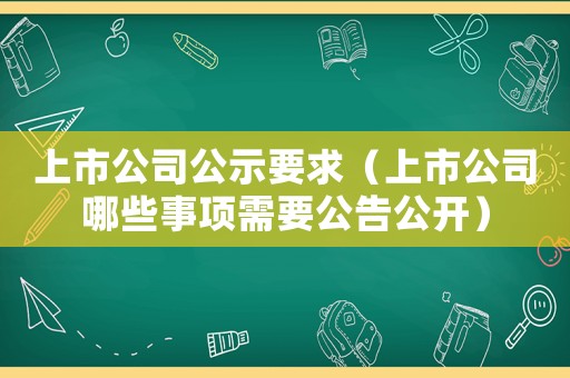 上市公司公示要求（上市公司哪些事項(xiàng)需要公告公開）