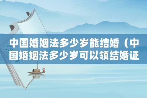 中國婚姻法多少歲能結婚（中國婚姻法多少歲可以領結婚證）
