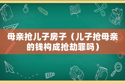 母親搶兒子房子（兒子搶母親的錢(qián)構(gòu)成搶劫罪嗎）