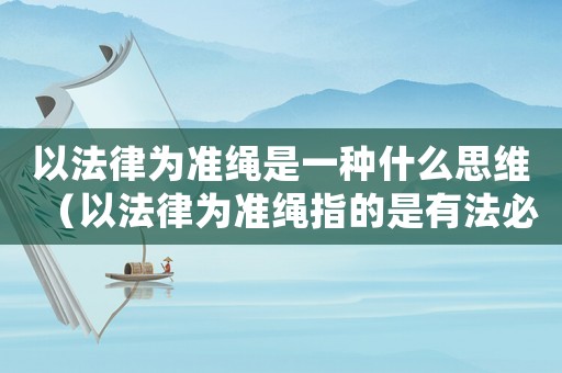 以法律為準(zhǔn)繩是一種什么思維（以法律為準(zhǔn)繩指的是有法必依）
