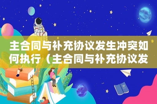 主合同與補充協(xié)議發(fā)生沖突如何執(zhí)行（主合同與補充協(xié)議發(fā)生沖突如何執(zhí)行）