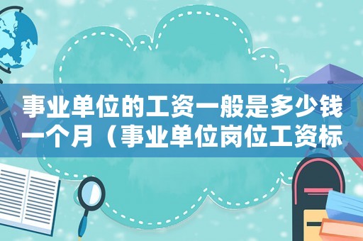 事業(yè)單位的工資一般是多少錢一個(gè)月（事業(yè)單位崗位工資標(biāo)準(zhǔn)是多少錢一個(gè)月）