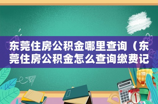 東莞住房公積金哪里查詢(xún)（東莞住房公積金怎么查詢(xún)繳費(fèi)記錄）