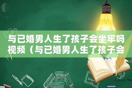 與已婚男人生了孩子會(huì)坐牢嗎視頻（與已婚男人生了孩子會(huì)坐牢嗎）