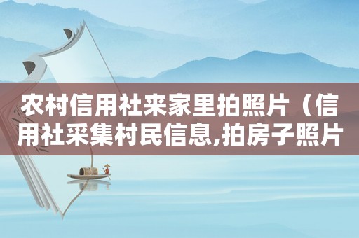農(nóng)村信用社來家里拍照片（信用社采集村民信息,拍房子照片）