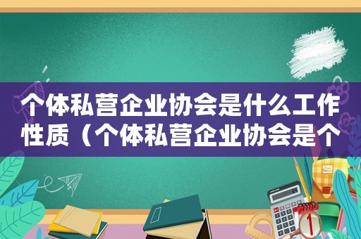 個(gè)體私營(yíng)企業(yè)協(xié)會(huì)是什么工作性質(zhì)（個(gè)體私營(yíng)企業(yè)協(xié)會(huì)是個(gè)什么組織形式）