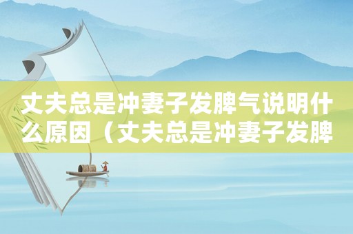 丈夫總是沖妻子發(fā)脾氣說明什么原因（丈夫總是沖妻子發(fā)脾氣說明）