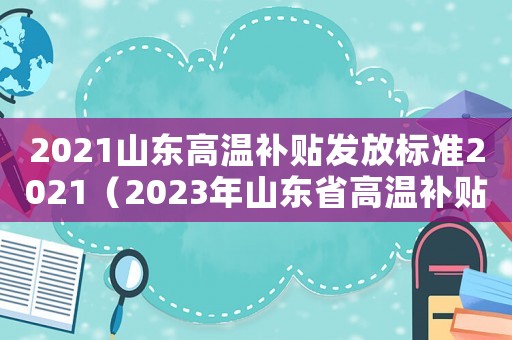 2021山東高溫補(bǔ)貼發(fā)放標(biāo)準(zhǔn)2021（2023年山東省高溫補(bǔ)貼標(biāo)準(zhǔn)是多少）