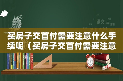 買房子交首付需要注意什么手續(xù)呢（買房子交首付需要注意什么手續(xù)）