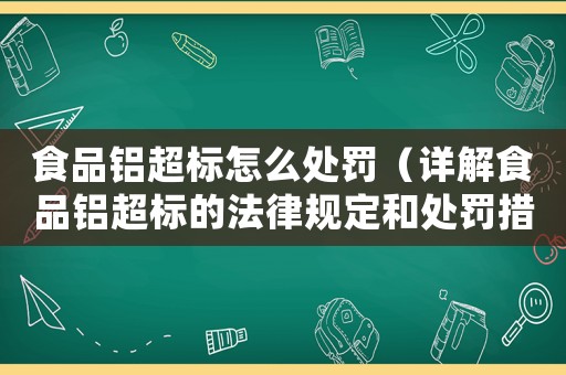 食品鋁超標(biāo)怎么處罰（詳解食品鋁超標(biāo)的法律規(guī)定和處罰措施）